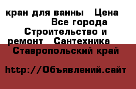 кран для ванны › Цена ­ 4 000 - Все города Строительство и ремонт » Сантехника   . Ставропольский край